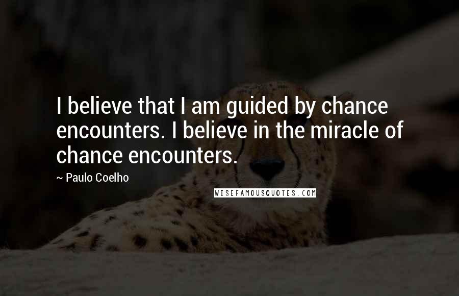 Paulo Coelho Quotes: I believe that I am guided by chance encounters. I believe in the miracle of chance encounters.