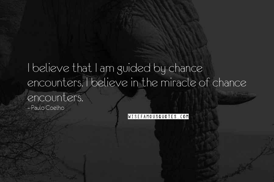 Paulo Coelho Quotes: I believe that I am guided by chance encounters. I believe in the miracle of chance encounters.