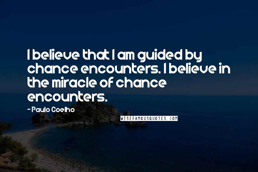Paulo Coelho Quotes: I believe that I am guided by chance encounters. I believe in the miracle of chance encounters.