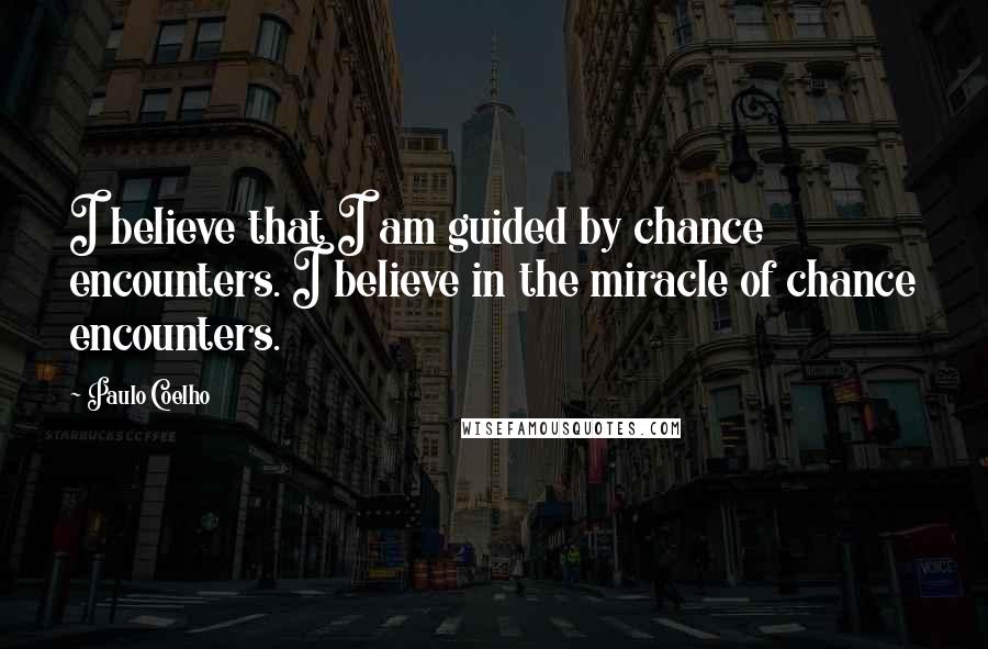 Paulo Coelho Quotes: I believe that I am guided by chance encounters. I believe in the miracle of chance encounters.