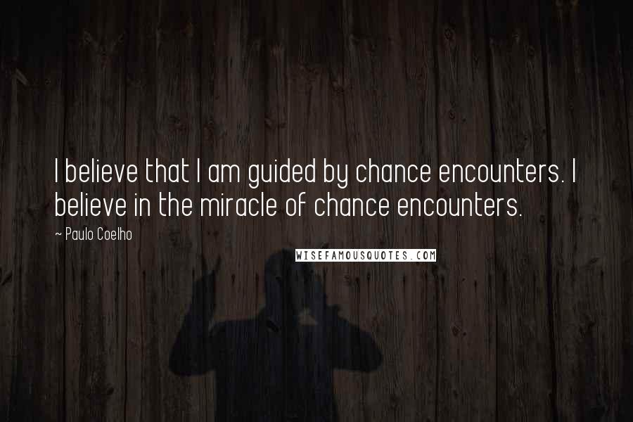 Paulo Coelho Quotes: I believe that I am guided by chance encounters. I believe in the miracle of chance encounters.