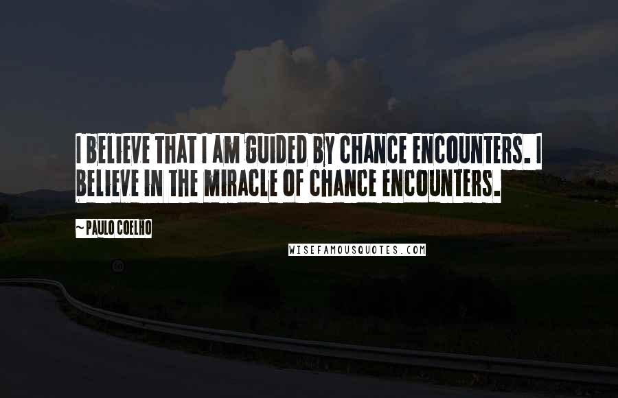 Paulo Coelho Quotes: I believe that I am guided by chance encounters. I believe in the miracle of chance encounters.