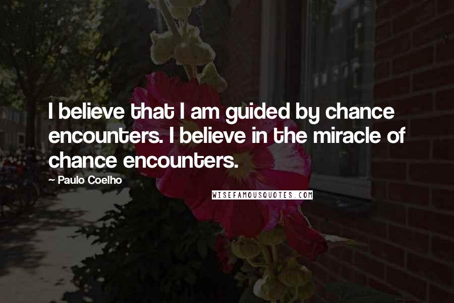 Paulo Coelho Quotes: I believe that I am guided by chance encounters. I believe in the miracle of chance encounters.