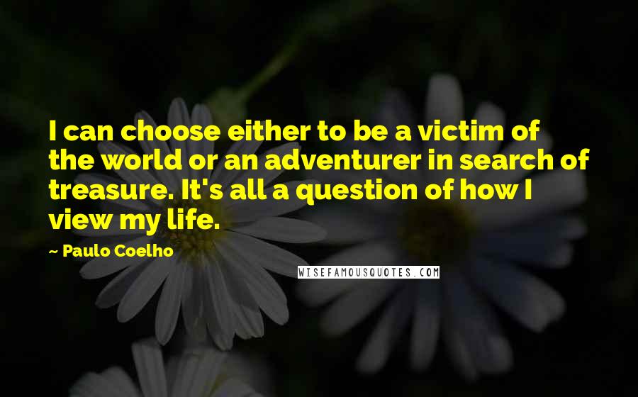 Paulo Coelho Quotes: I can choose either to be a victim of the world or an adventurer in search of treasure. It's all a question of how I view my life.