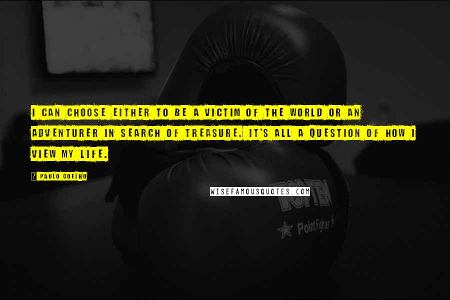 Paulo Coelho Quotes: I can choose either to be a victim of the world or an adventurer in search of treasure. It's all a question of how I view my life.