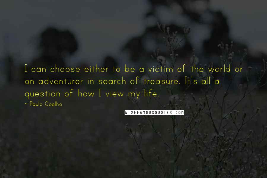 Paulo Coelho Quotes: I can choose either to be a victim of the world or an adventurer in search of treasure. It's all a question of how I view my life.