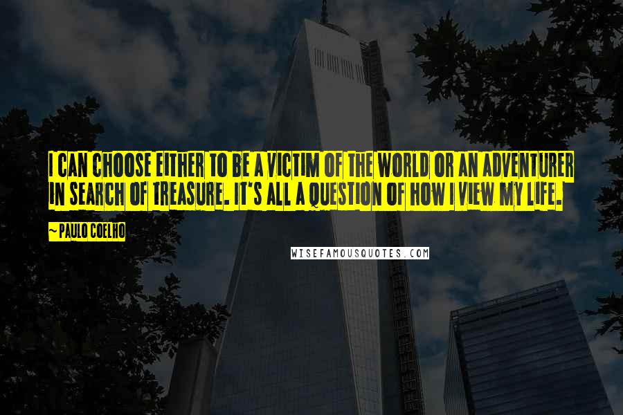 Paulo Coelho Quotes: I can choose either to be a victim of the world or an adventurer in search of treasure. It's all a question of how I view my life.