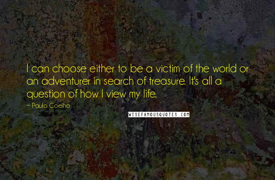 Paulo Coelho Quotes: I can choose either to be a victim of the world or an adventurer in search of treasure. It's all a question of how I view my life.