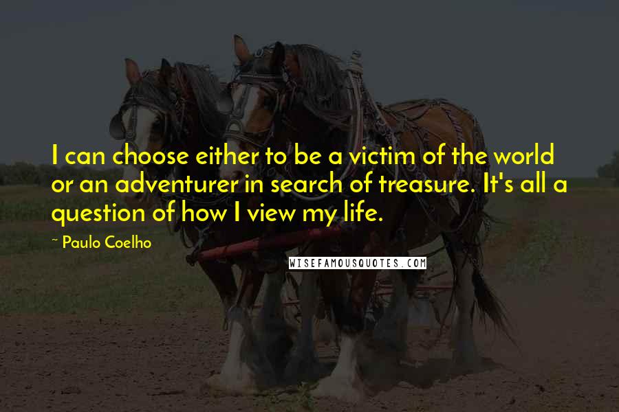 Paulo Coelho Quotes: I can choose either to be a victim of the world or an adventurer in search of treasure. It's all a question of how I view my life.