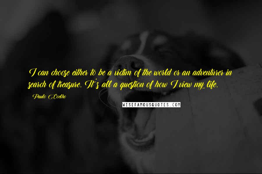 Paulo Coelho Quotes: I can choose either to be a victim of the world or an adventurer in search of treasure. It's all a question of how I view my life.