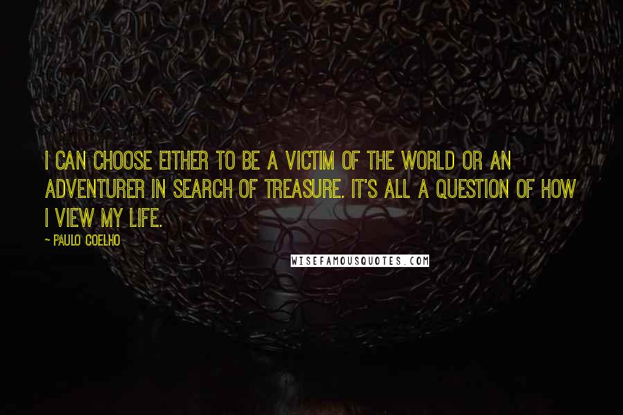 Paulo Coelho Quotes: I can choose either to be a victim of the world or an adventurer in search of treasure. It's all a question of how I view my life.