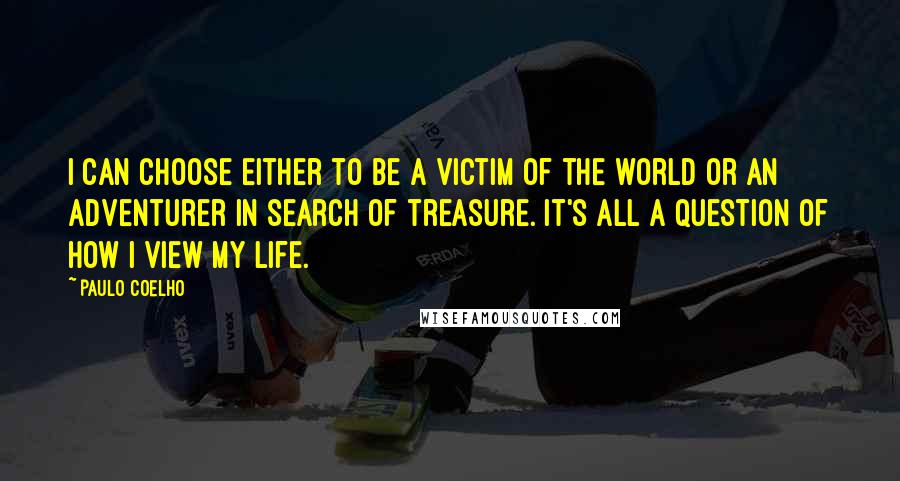 Paulo Coelho Quotes: I can choose either to be a victim of the world or an adventurer in search of treasure. It's all a question of how I view my life.