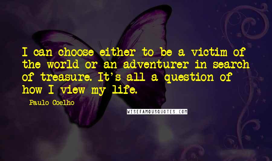 Paulo Coelho Quotes: I can choose either to be a victim of the world or an adventurer in search of treasure. It's all a question of how I view my life.