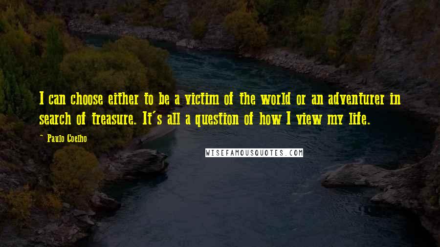 Paulo Coelho Quotes: I can choose either to be a victim of the world or an adventurer in search of treasure. It's all a question of how I view my life.