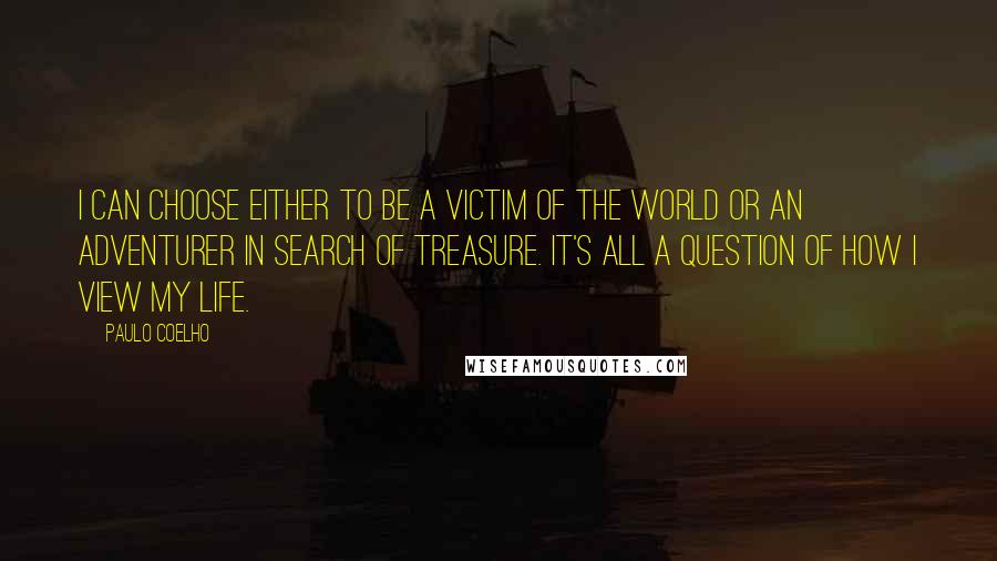 Paulo Coelho Quotes: I can choose either to be a victim of the world or an adventurer in search of treasure. It's all a question of how I view my life.