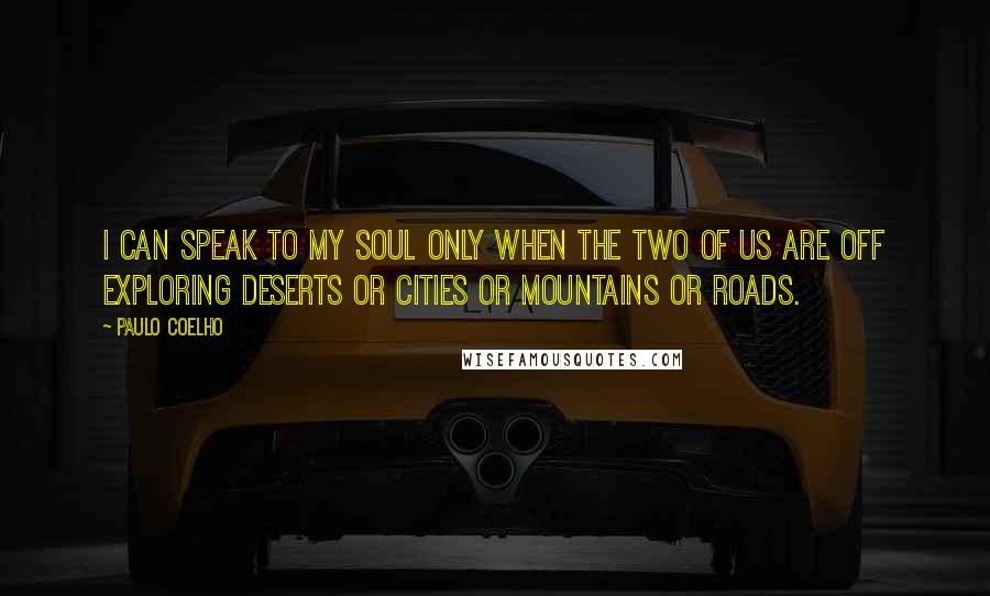 Paulo Coelho Quotes: I can speak to my soul only when the two of us are off exploring deserts or cities or mountains or roads.