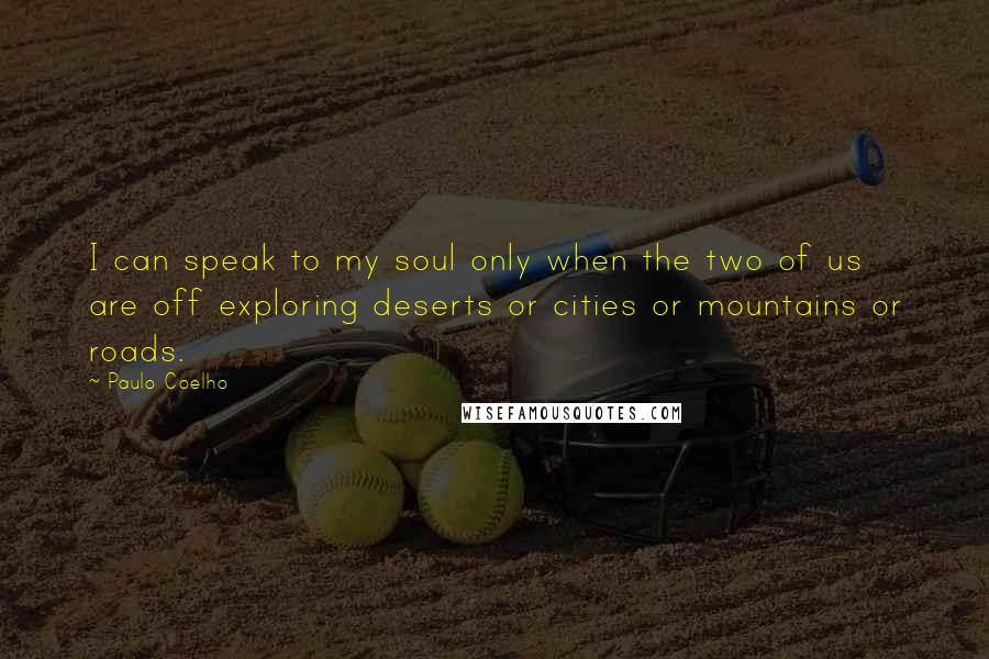 Paulo Coelho Quotes: I can speak to my soul only when the two of us are off exploring deserts or cities or mountains or roads.