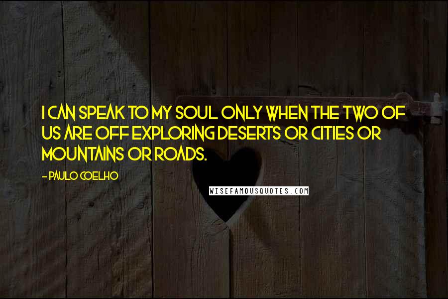 Paulo Coelho Quotes: I can speak to my soul only when the two of us are off exploring deserts or cities or mountains or roads.