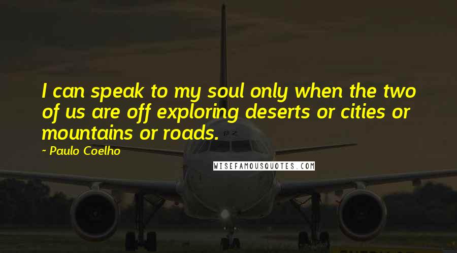 Paulo Coelho Quotes: I can speak to my soul only when the two of us are off exploring deserts or cities or mountains or roads.