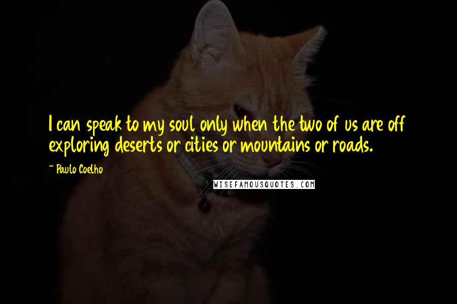 Paulo Coelho Quotes: I can speak to my soul only when the two of us are off exploring deserts or cities or mountains or roads.