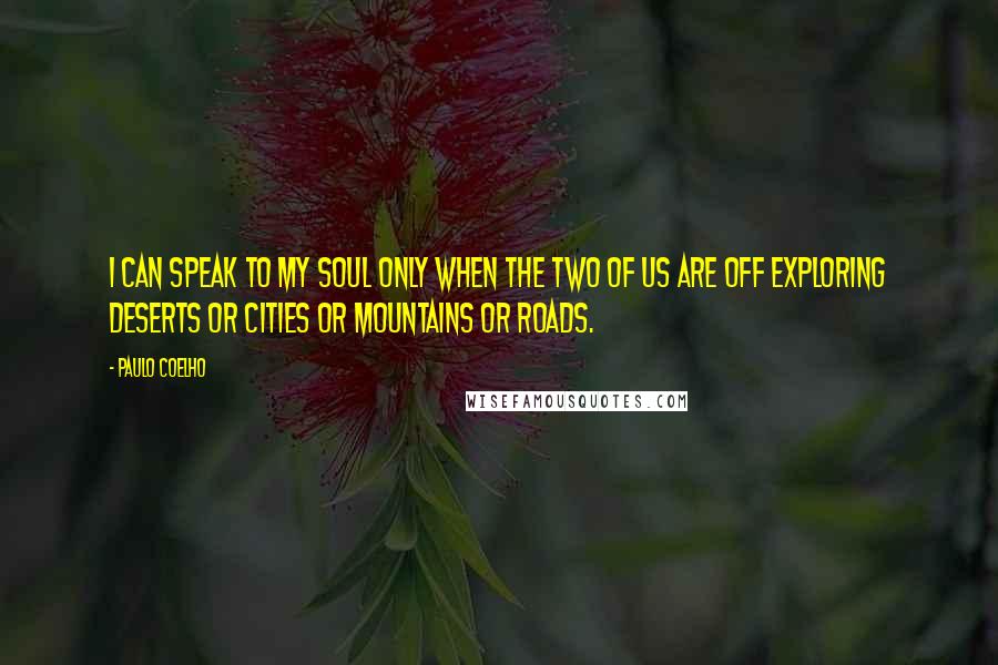 Paulo Coelho Quotes: I can speak to my soul only when the two of us are off exploring deserts or cities or mountains or roads.