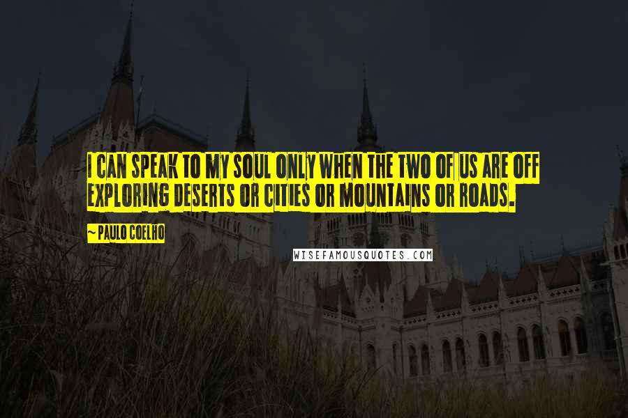 Paulo Coelho Quotes: I can speak to my soul only when the two of us are off exploring deserts or cities or mountains or roads.