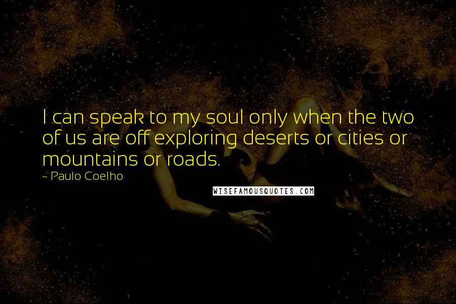 Paulo Coelho Quotes: I can speak to my soul only when the two of us are off exploring deserts or cities or mountains or roads.