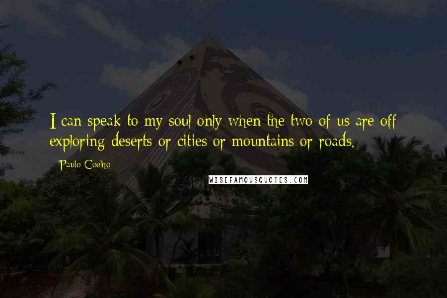 Paulo Coelho Quotes: I can speak to my soul only when the two of us are off exploring deserts or cities or mountains or roads.