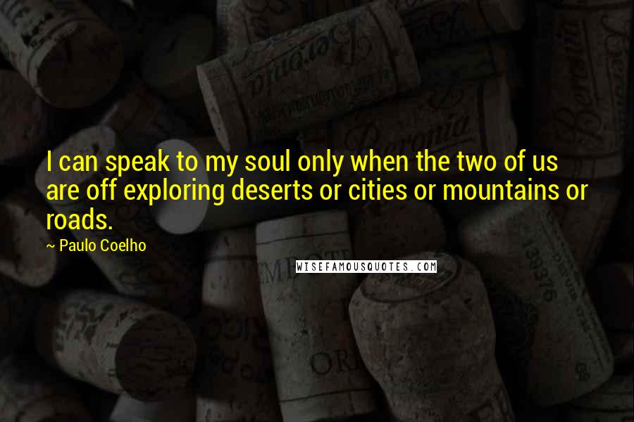 Paulo Coelho Quotes: I can speak to my soul only when the two of us are off exploring deserts or cities or mountains or roads.