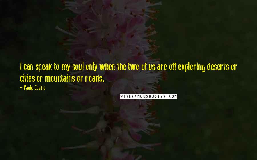 Paulo Coelho Quotes: I can speak to my soul only when the two of us are off exploring deserts or cities or mountains or roads.