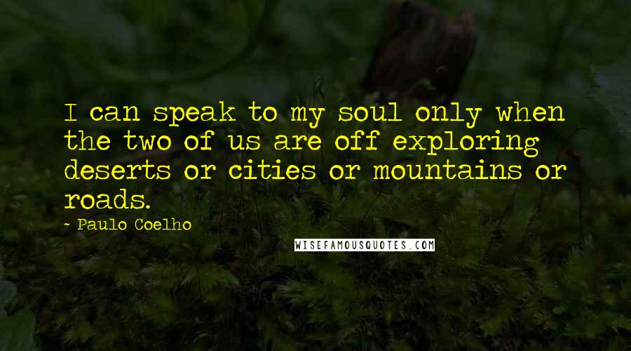 Paulo Coelho Quotes: I can speak to my soul only when the two of us are off exploring deserts or cities or mountains or roads.