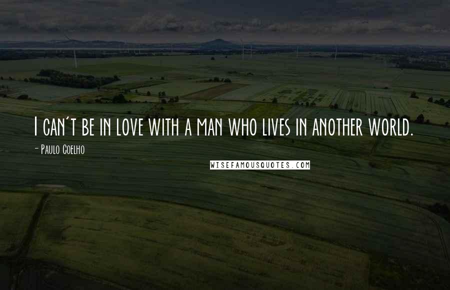 Paulo Coelho Quotes: I can't be in love with a man who lives in another world.