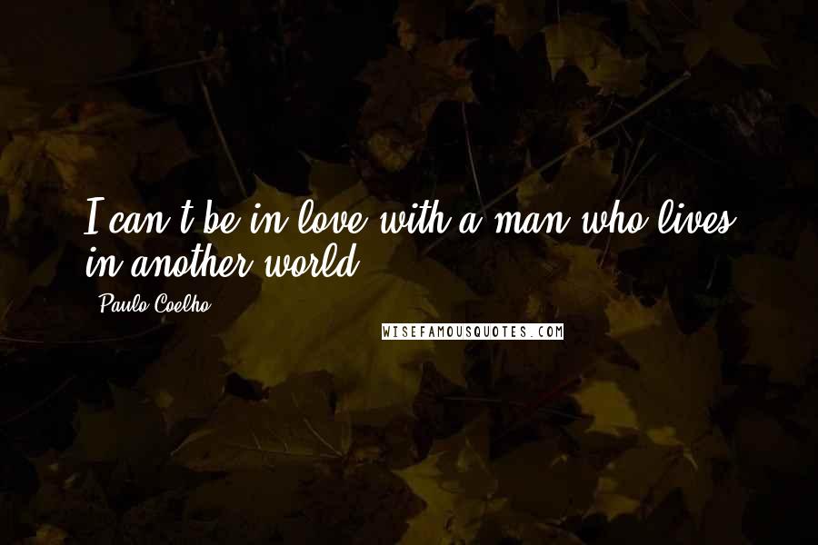 Paulo Coelho Quotes: I can't be in love with a man who lives in another world.