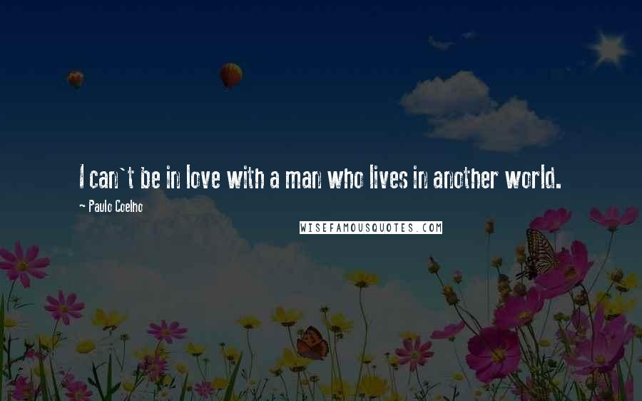 Paulo Coelho Quotes: I can't be in love with a man who lives in another world.