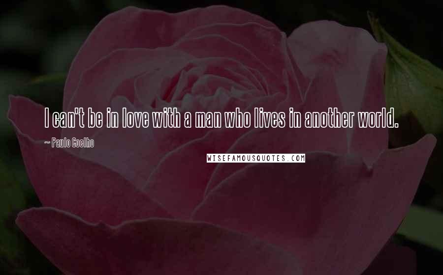 Paulo Coelho Quotes: I can't be in love with a man who lives in another world.