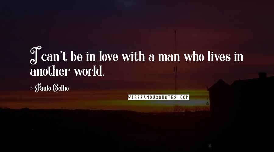 Paulo Coelho Quotes: I can't be in love with a man who lives in another world.