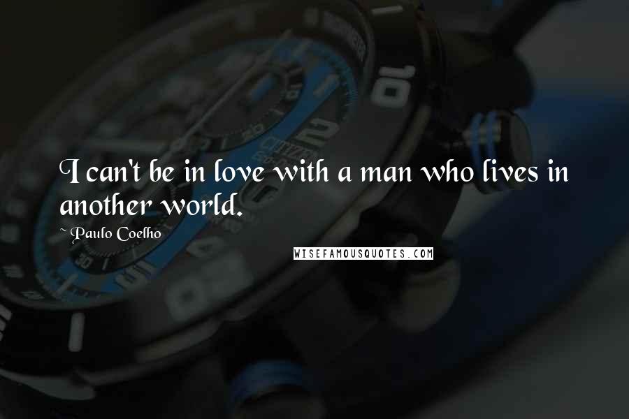 Paulo Coelho Quotes: I can't be in love with a man who lives in another world.