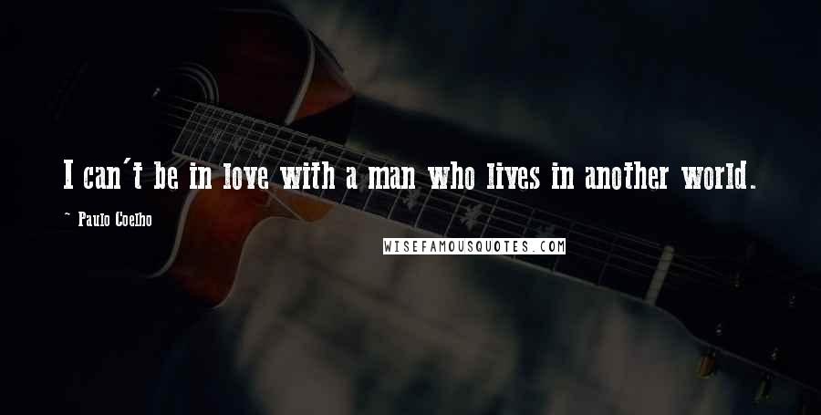 Paulo Coelho Quotes: I can't be in love with a man who lives in another world.