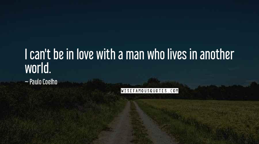 Paulo Coelho Quotes: I can't be in love with a man who lives in another world.