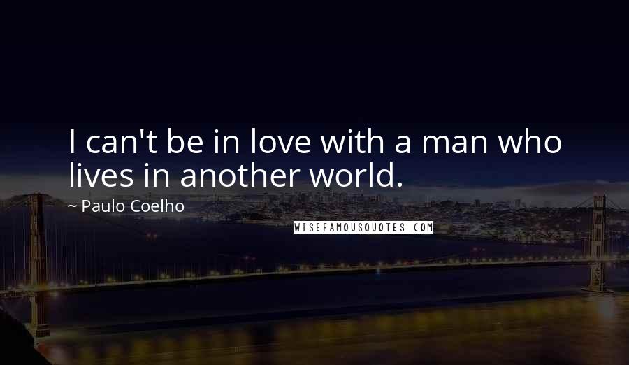 Paulo Coelho Quotes: I can't be in love with a man who lives in another world.