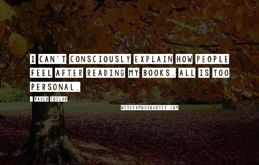 Paulo Coelho Quotes: I can't consciously explain how people feel after reading my books. All is too personal.