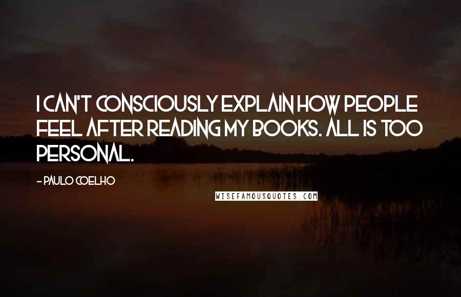 Paulo Coelho Quotes: I can't consciously explain how people feel after reading my books. All is too personal.