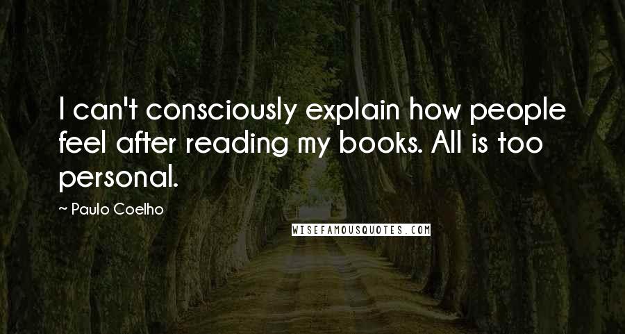 Paulo Coelho Quotes: I can't consciously explain how people feel after reading my books. All is too personal.