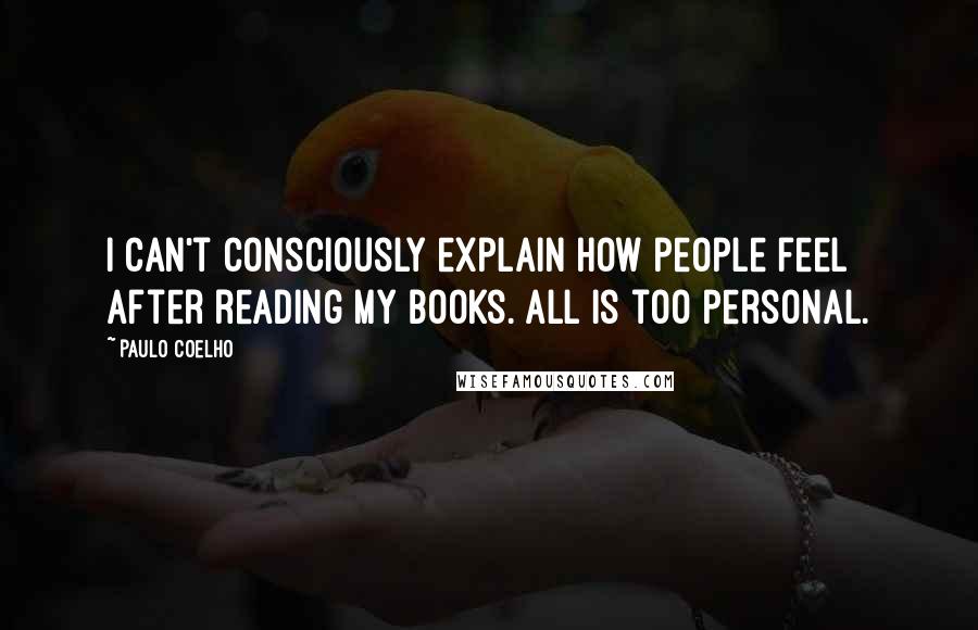 Paulo Coelho Quotes: I can't consciously explain how people feel after reading my books. All is too personal.