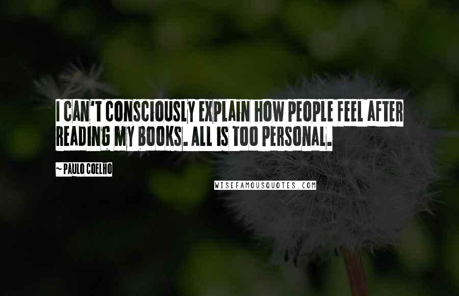 Paulo Coelho Quotes: I can't consciously explain how people feel after reading my books. All is too personal.