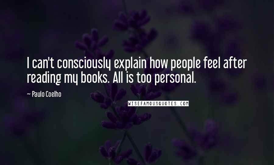 Paulo Coelho Quotes: I can't consciously explain how people feel after reading my books. All is too personal.