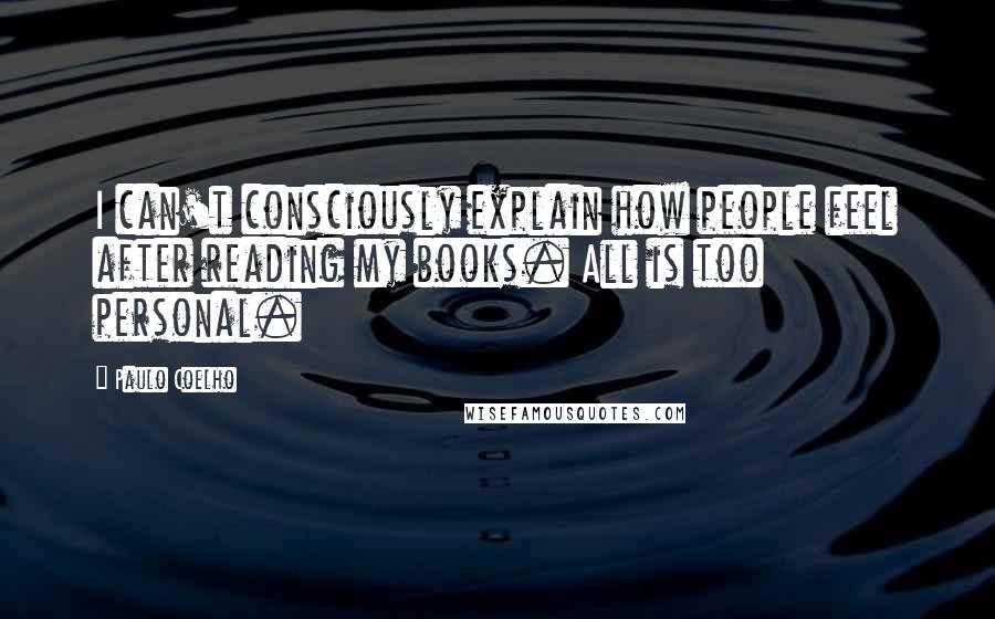 Paulo Coelho Quotes: I can't consciously explain how people feel after reading my books. All is too personal.