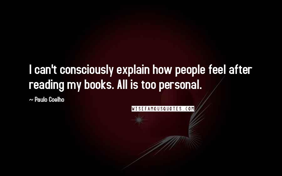 Paulo Coelho Quotes: I can't consciously explain how people feel after reading my books. All is too personal.