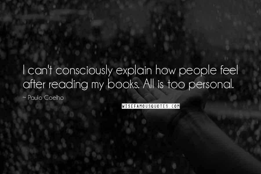 Paulo Coelho Quotes: I can't consciously explain how people feel after reading my books. All is too personal.