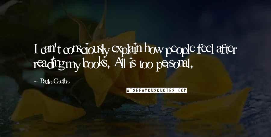 Paulo Coelho Quotes: I can't consciously explain how people feel after reading my books. All is too personal.